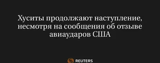 Хуситы Продолжают Наступление, Несмотря на Сообщения об Отзыве Авиаударов США