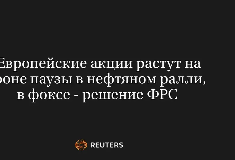 Европейские акции растут на фоне паузы в нефтяном ралли, в фоксе - решение ФРС 