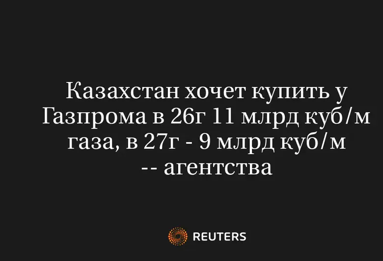 Казахстан хочет купить у Газпрома в 26г 11 млрд куб/м газа, в 27г - 9 млрд куб/м -- агентства