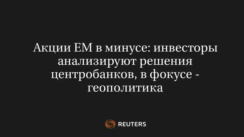 Акции ЕМ в Минусе: Инвесторы Анализируют Решения Центробанков, в Фокусе - Геополитика