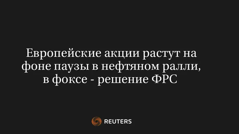 Европейские акции растут на фоне паузы в нефтяном ралли, в фоксе - решение ФРС 