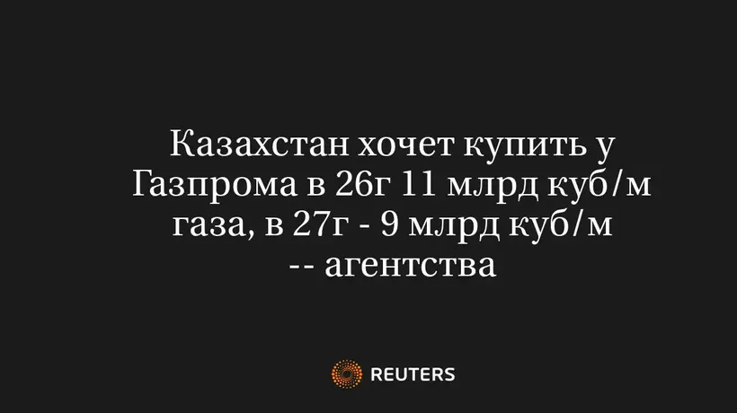 Казахстан хочет купить у Газпрома в 26г 11 млрд куб/м газа, в 27г - 9 млрд куб/м -- агентства