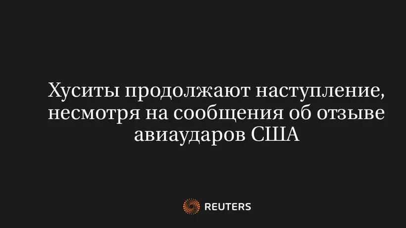Хуситы Продолжают Наступление, Несмотря на Сообщения об Отзыве Авиаударов США