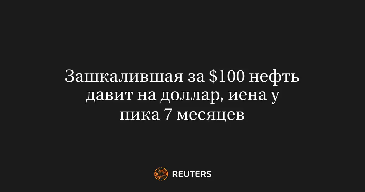 Зашкалившая за $100 нефть давит на доллар, иена у пика 7 месяцев